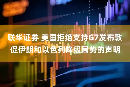 联华证券 美国拒绝支持G7发布敦促伊朗和以色列降级局势的声明