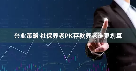 兴业策略 社保养老PK存款养老谁更划算