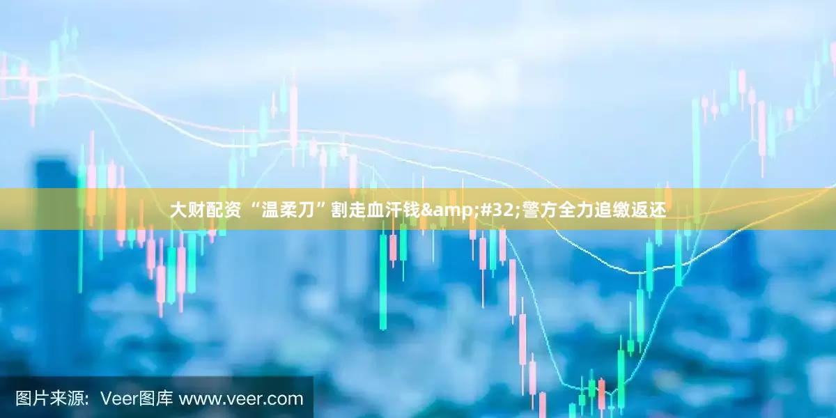 大财配资 “温柔刀”割走血汗钱&#32;警方全力追缴返还