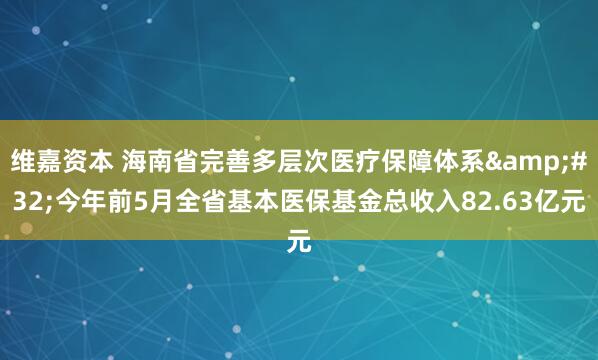 维嘉资本 海南省完善多层次医疗保障体系&#32;今年前5月全省基本医保基金总收入82.63亿元