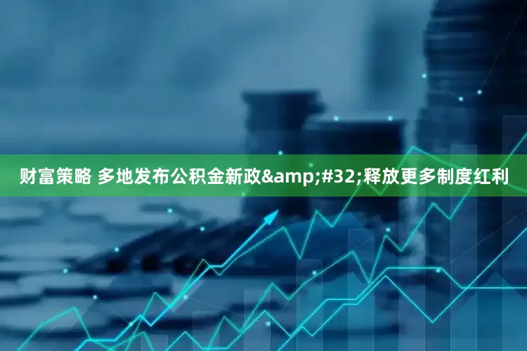 财富策略 多地发布公积金新政&#32;释放更多制度红利