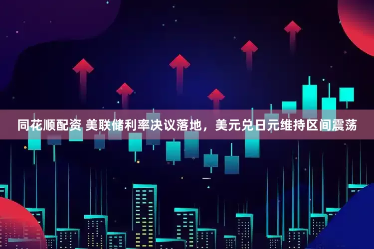 同花顺配资 美联储利率决议落地，美元兑日元维持区间震荡