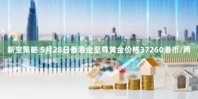 新宝策略 5月28日香港金至尊黄金价格37260港币/两