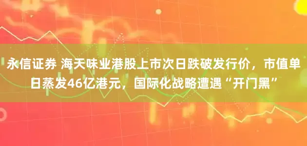 永信证券 海天味业港股上市次日跌破发行价，市值单日蒸发46亿港元，国际化战略遭遇“开门黑”