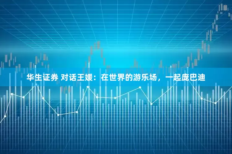 华生证券 对话王媛：在世界的游乐场，一起庞巴迪