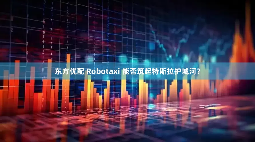 东方优配 Robotaxi 能否筑起特斯拉护城河？