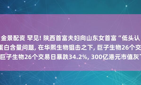 金景配资 罕见! 陕西首富夫妇向山东女首富“低头认错”! 承认重组胶原蛋白含量问题, 在华熙生物狙击之下, 巨子生物26个交易日暴跌34.2%, 300亿港元市值灰飞烟灭