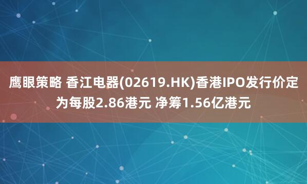 鹰眼策略 香江电器(02619.HK)香港IPO发行价定为每股2.86港元 净筹1.56亿港元