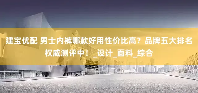 建宝优配 男士内裤哪款好用性价比高？品牌五大排名权威测评中！_设计_面料_综合