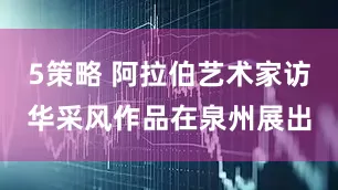 5策略 阿拉伯艺术家访华采风作品在泉州展出