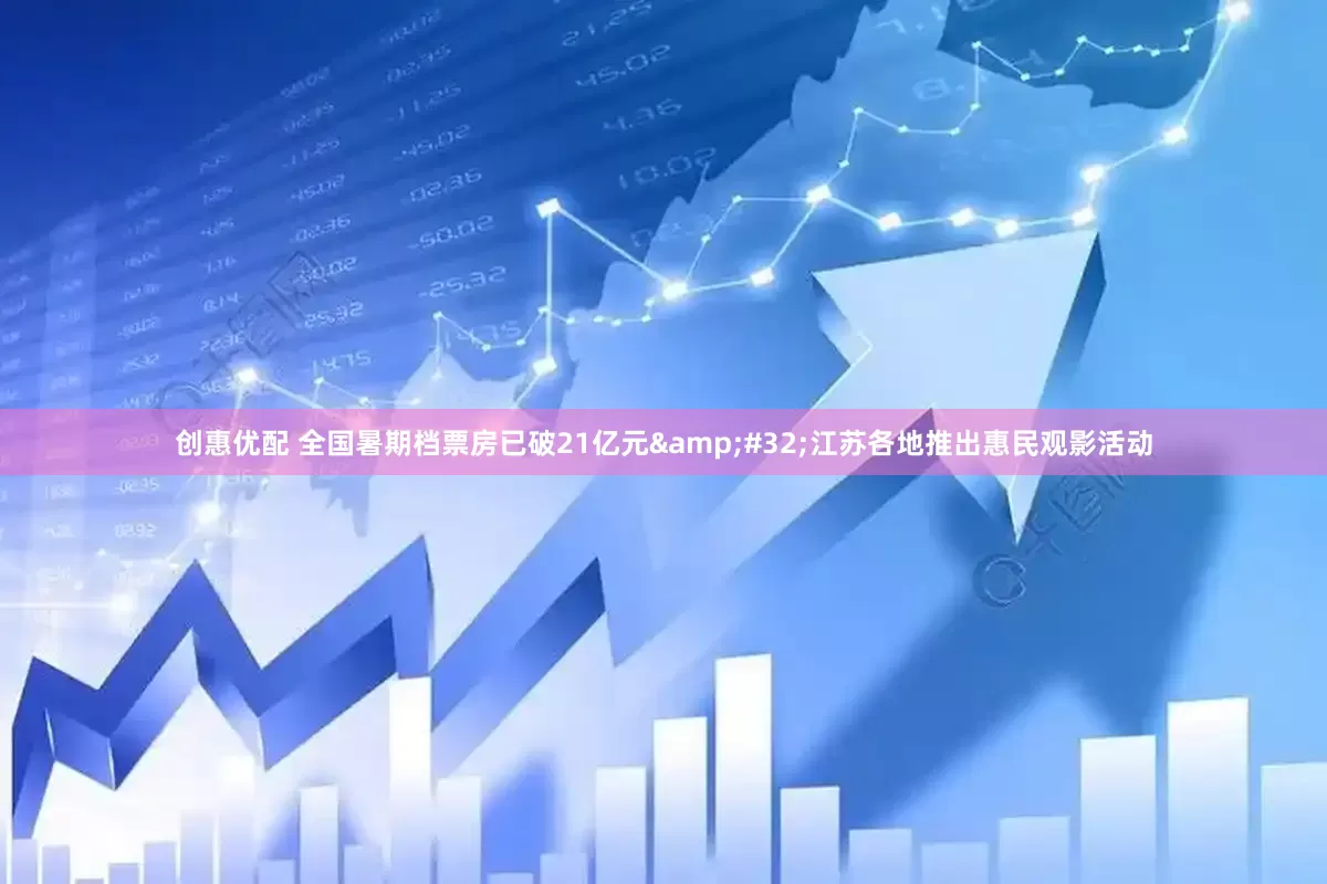 创惠优配 全国暑期档票房已破21亿元&#32;江苏各地推出惠民观影活动