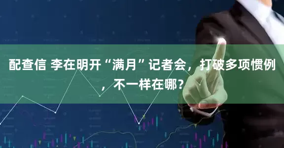 配查信 李在明开“满月”记者会，打破多项惯例，不一样在哪？