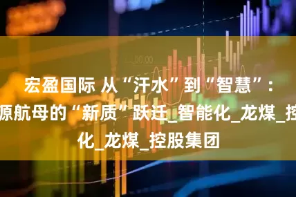 宏盈国际 从“汗水”到“智慧”：一座能源航母的“新质”跃迁_智能化_龙煤_控股集团