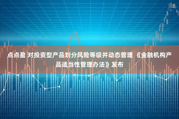 点点盈 对投资型产品划分风险等级并动态管理 《金融机构产品适当性管理办法》发布