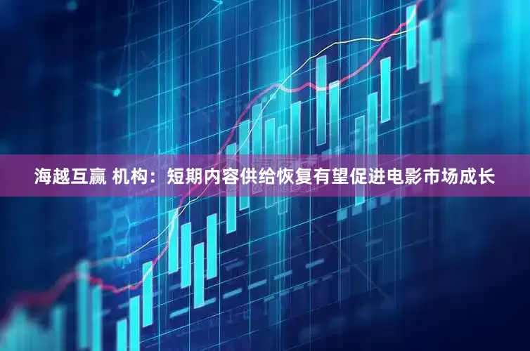 海越互赢 机构：短期内容供给恢复有望促进电影市场成长