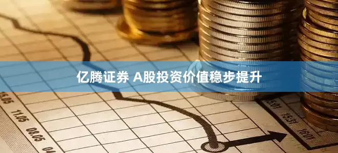 亿腾证券 A股投资价值稳步提升