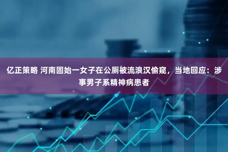 亿正策略 河南固始一女子在公厕被流浪汉偷窥，当地回应：涉事男子系精神病患者