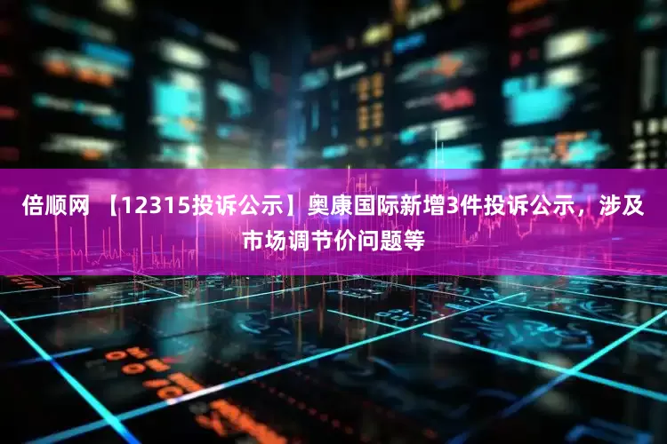 倍顺网 【12315投诉公示】奥康国际新增3件投诉公示，涉及市场调节价问题等