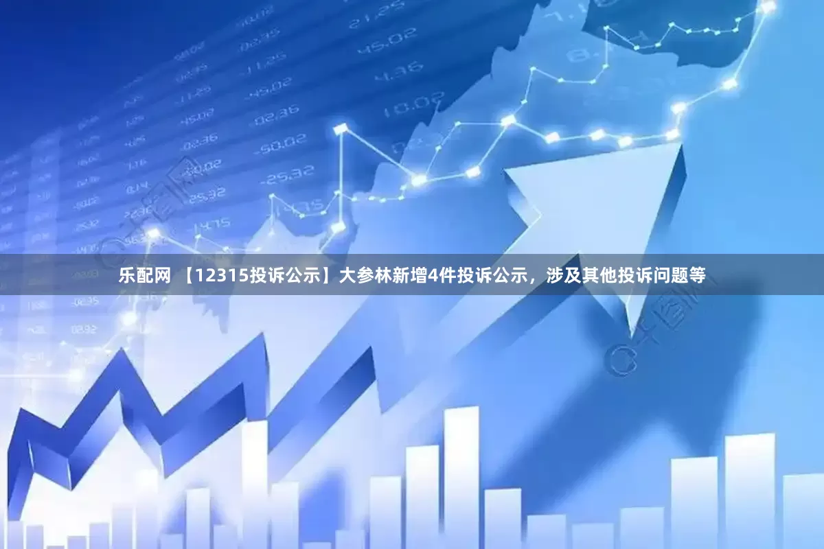 乐配网 【12315投诉公示】大参林新增4件投诉公示，涉及其他投诉问题等