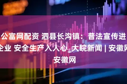 公富网配资 泗县长沟镇：普法宣传进企业 安全生产入人心_大皖新闻 | 安徽网