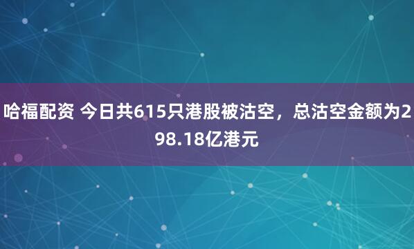 哈福配资 今日共615只港股被沽空，总沽空金额为298.18亿港元
