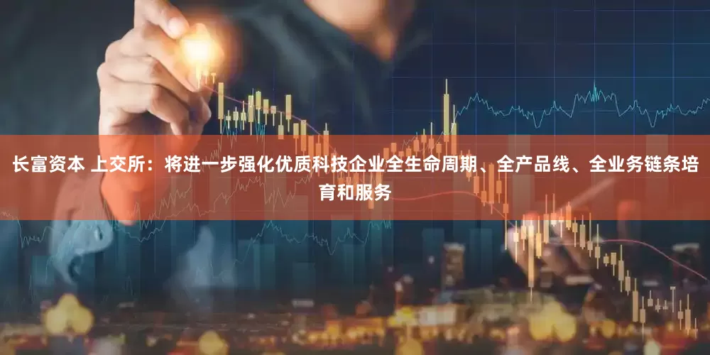 长富资本 上交所：将进一步强化优质科技企业全生命周期、全产品线、全业务链条培育和服务