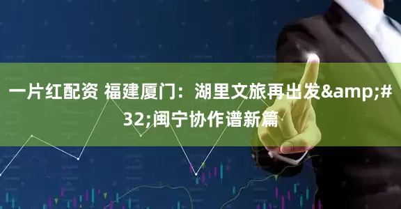 一片红配资 福建厦门：湖里文旅再出发&#32;闽宁协作谱新篇