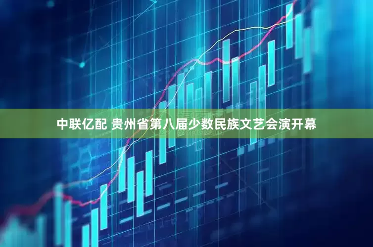中联亿配 贵州省第八届少数民族文艺会演开幕