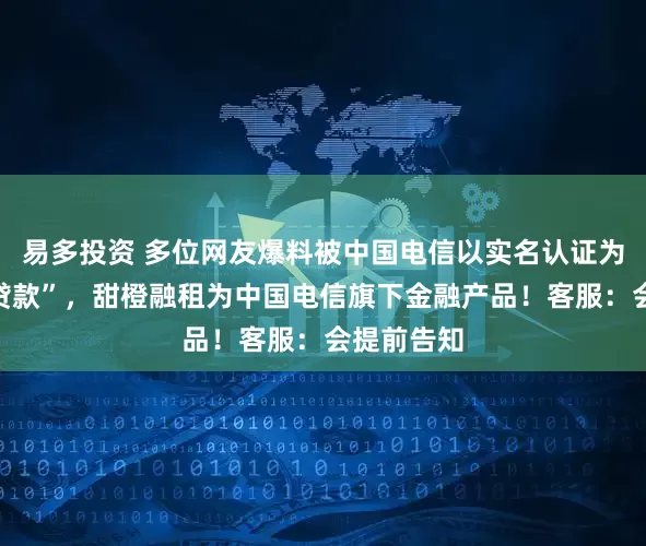 易多投资 多位网友爆料被中国电信以实名认证为幌“骗签贷款”，甜橙融租为中国电信旗下金融产品！客服：会提前告知