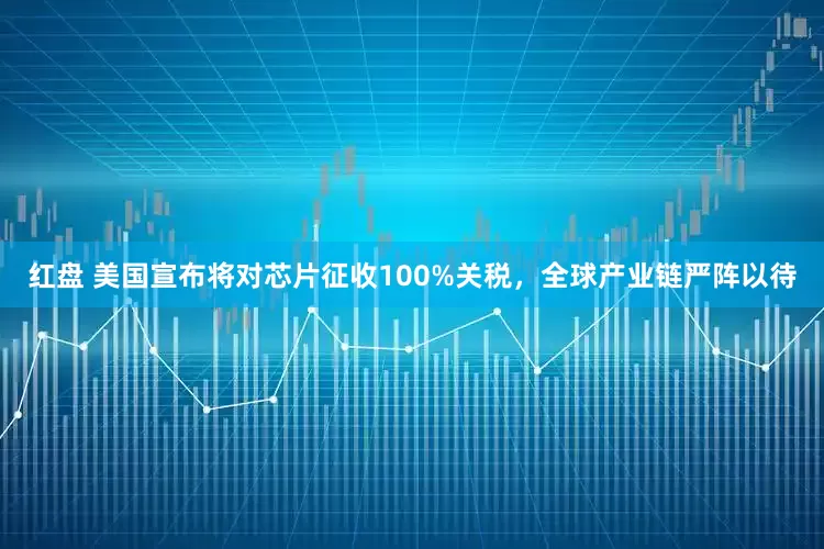 红盘 美国宣布将对芯片征收100%关税，全球产业链严阵以待
