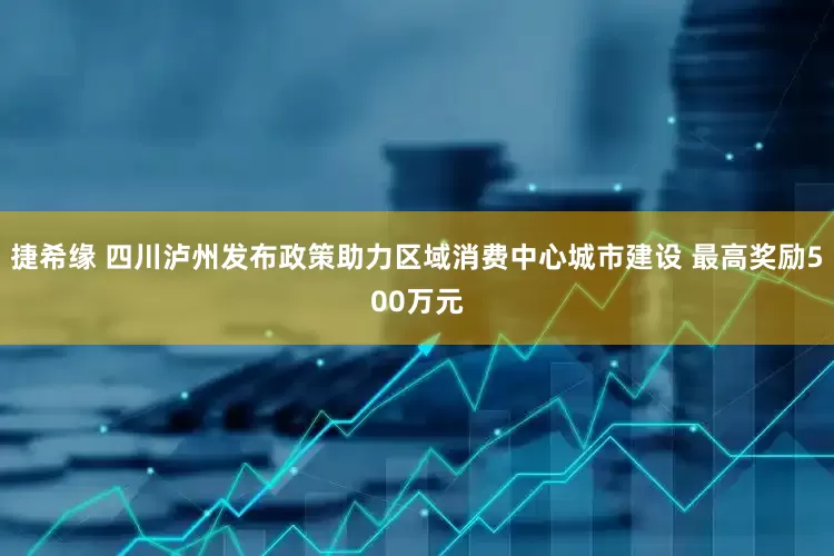 捷希缘 四川泸州发布政策助力区域消费中心城市建设 最高奖励500万元