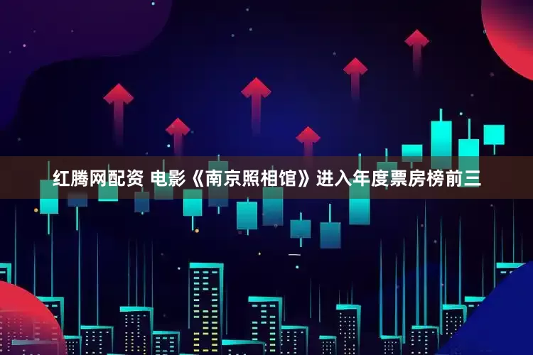 红腾网配资 电影《南京照相馆》进入年度票房榜前三