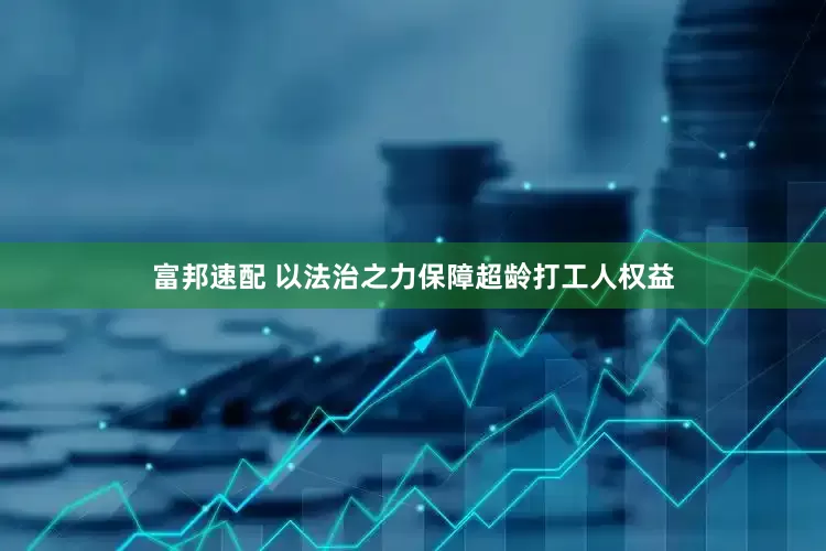 富邦速配 以法治之力保障超龄打工人权益