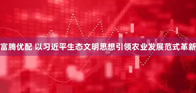 富腾优配 以习近平生态文明思想引领农业发展范式革新