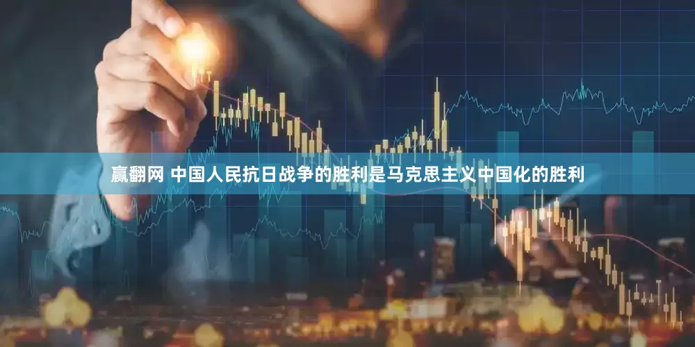 赢翻网 中国人民抗日战争的胜利是马克思主义中国化的胜利