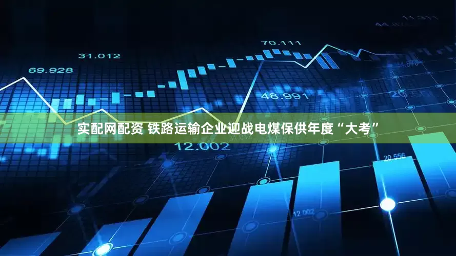 实配网配资 铁路运输企业迎战电煤保供年度“大考”