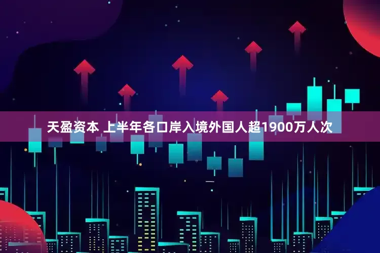 天盈资本 上半年各口岸入境外国人超1900万人次
