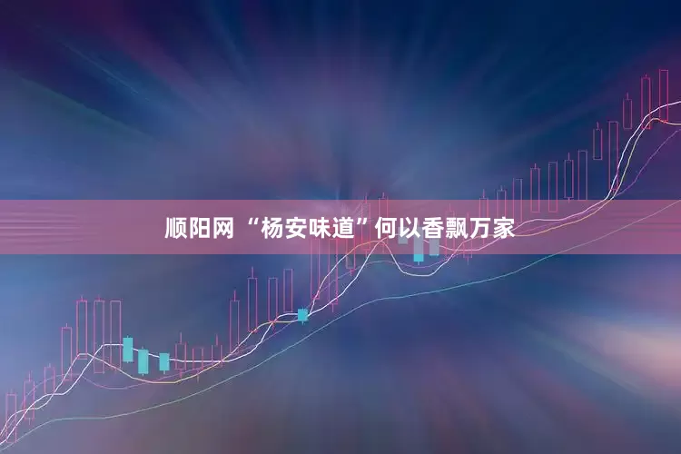 顺阳网 “杨安味道”何以香飘万家