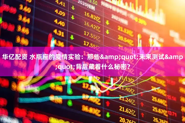 华亿配资 水瓶座的爱情实验：那些&quot;未来测试&quot;背后藏着什么秘密？