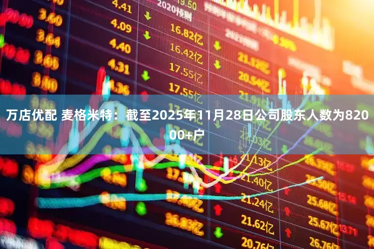 万店优配 麦格米特：截至2025年11月28日公司股东人数为82000+户