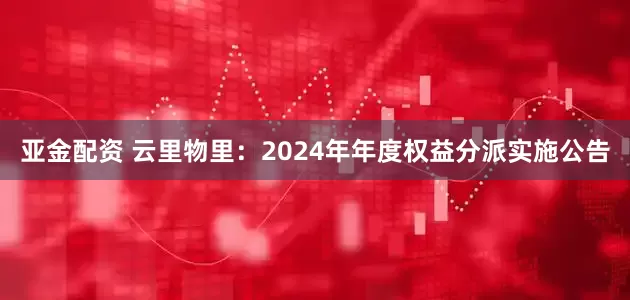 亚金配资 云里物里：2024年年度权益分派实施公告