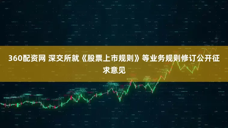 360配资网 深交所就《股票上市规则》等业务规则修订公开征求意见