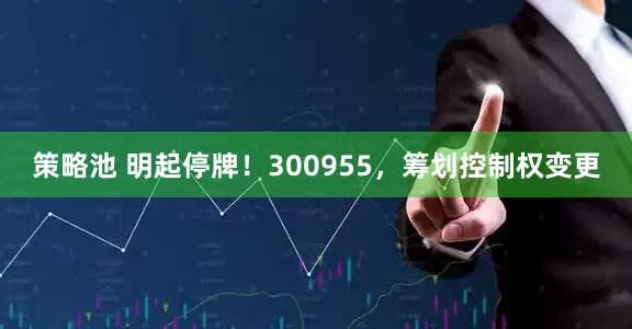 策略池 明起停牌！300955，筹划控制权变更