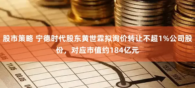 股市策略 宁德时代股东黄世霖拟询价转让不超1%公司股份，对应市值约184亿元