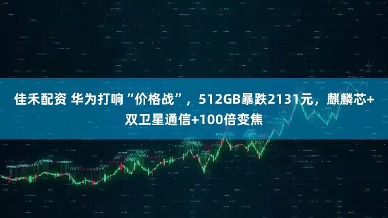 佳禾配资 华为打响“价格战”，512GB暴跌2131元，麒麟芯+双卫星通信+100倍变焦