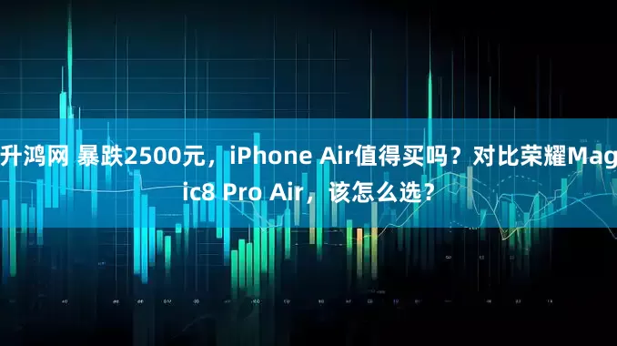 升鸿网 暴跌2500元，iPhone Air值得买吗？对比荣耀Magic8 Pro Air，该怎么选？