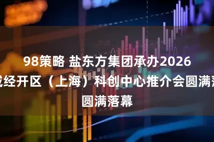 98策略 盐东方集团承办2026盐城经开区（上海）科创中心推介会圆满落幕