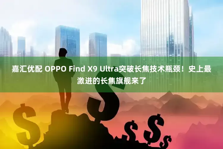 嘉汇优配 OPPO Find X9 Ultra突破长焦技术瓶颈!史上最激进的长焦旗舰来了