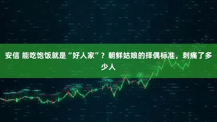安信 能吃饱饭就是“好人家”？朝鲜姑娘的择偶标准，刺痛了多少人