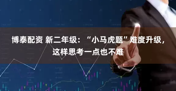 博泰配资 新二年级：“小马虎题”难度升级，这样思考一点也不难